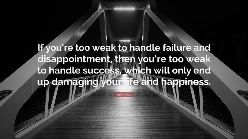 Kevin Hart Quote: “If you’re too weak to handle failure and disappointment, then you’re too weak to handle success, which will only end up damaging your life and happiness.”