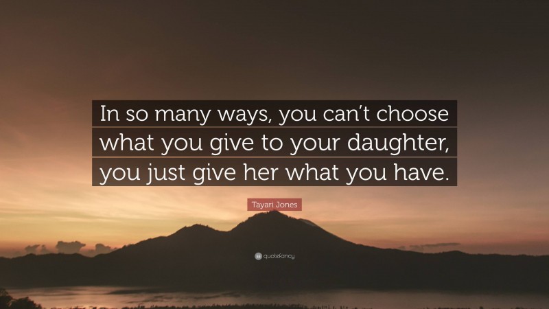 Tayari Jones Quote: “In so many ways, you can’t choose what you give to your daughter, you just give her what you have.”