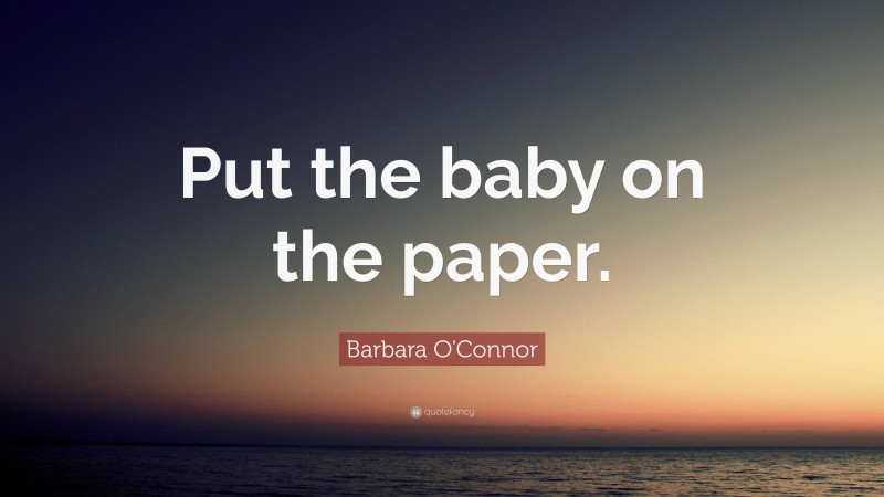 Barbara O'Connor Quote: “Put the baby on the paper.”