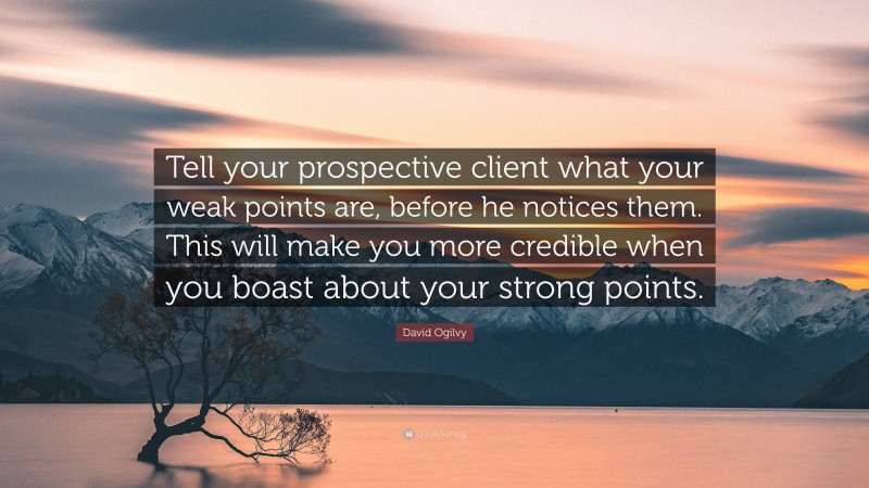 David Ogilvy Quote: “Tell your prospective client what your weak points are, before he notices them. This will make you more credible when you boast about your strong points.”