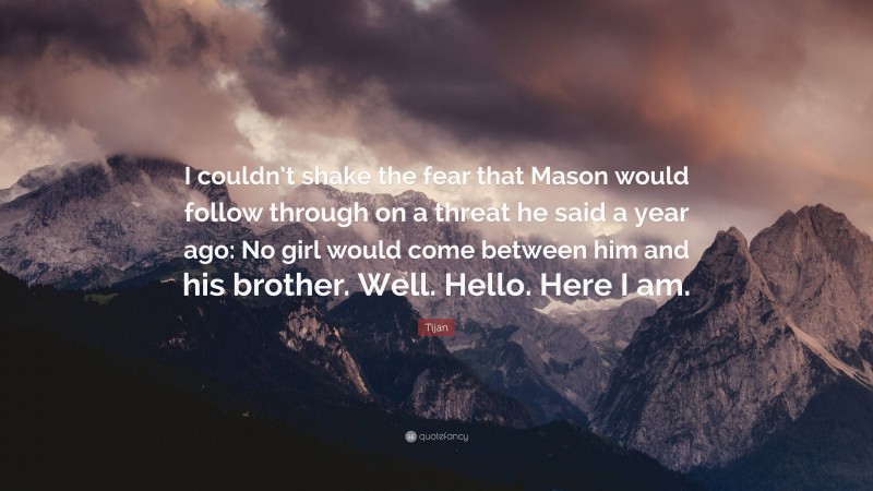 Tijan Quote: “I couldn’t shake the fear that Mason would follow through on a threat he said a year ago: No girl would come between him and his brother. Well. Hello. Here I am.”