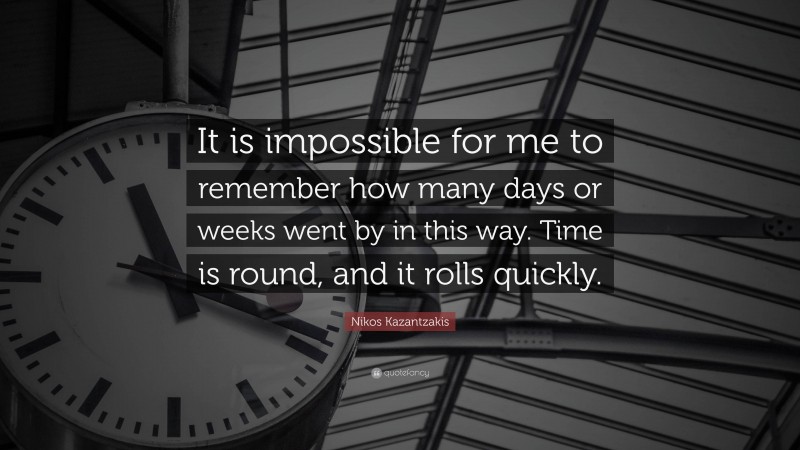 Nikos Kazantzakis Quote: “It is impossible for me to remember how many days or weeks went by in this way. Time is round, and it rolls quickly.”
