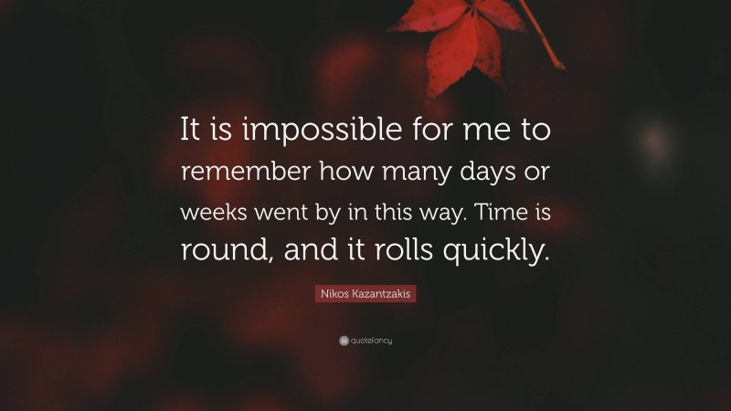 Nikos Kazantzakis Quote: “It is impossible for me to remember how many days or weeks went by in this way. Time is round, and it rolls quickly.”