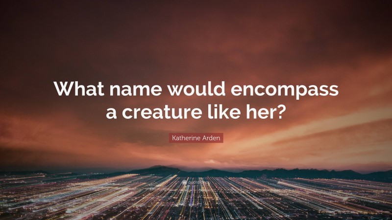 Katherine Arden Quote: “What name would encompass a creature like her?”