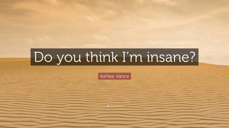 Ashlee Vance Quote: “Do you think I’m insane?”