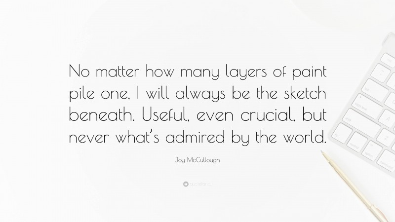 Joy McCullough Quote: “No matter how many layers of paint pile one, I will always be the sketch beneath. Useful, even crucial, but never what’s admired by the world.”