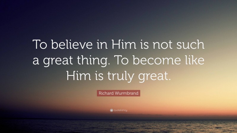 Richard Wurmbrand Quote: “To believe in Him is not such a great thing. To become like Him is truly great.”