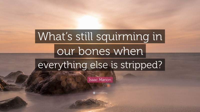 Isaac Marion Quote: “What’s still squirming in our bones when everything else is stripped?”