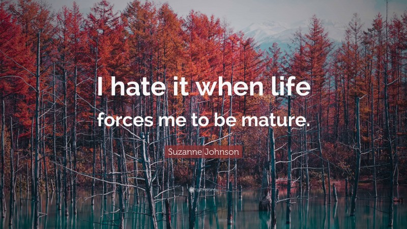 Suzanne Johnson Quote: “I hate it when life forces me to be mature.”