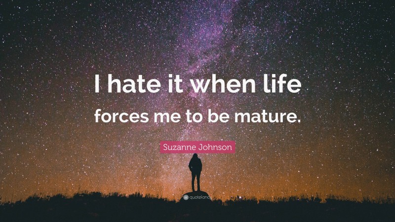 Suzanne Johnson Quote: “I hate it when life forces me to be mature.”
