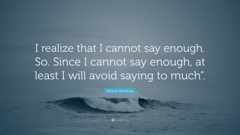 Patrick Rothfuss Quote: “I realize that I cannot say enough. So. Since I cannot say enough, at least I will avoid saying to much”.”