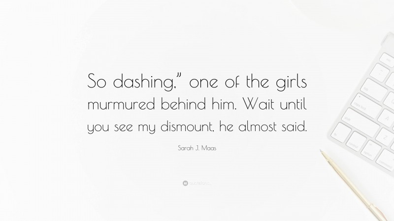 Sarah J. Maas Quote: “So dashing,” one of the girls murmured behind him. Wait until you see my dismount, he almost said.”