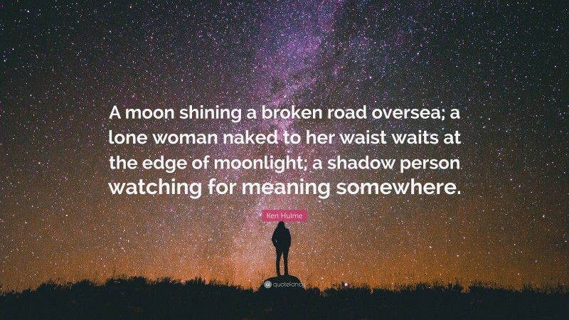 Keri Hulme Quote: “A moon shining a broken road oversea; a lone woman naked to her waist waits at the edge of moonlight; a shadow person watching for meaning somewhere.”