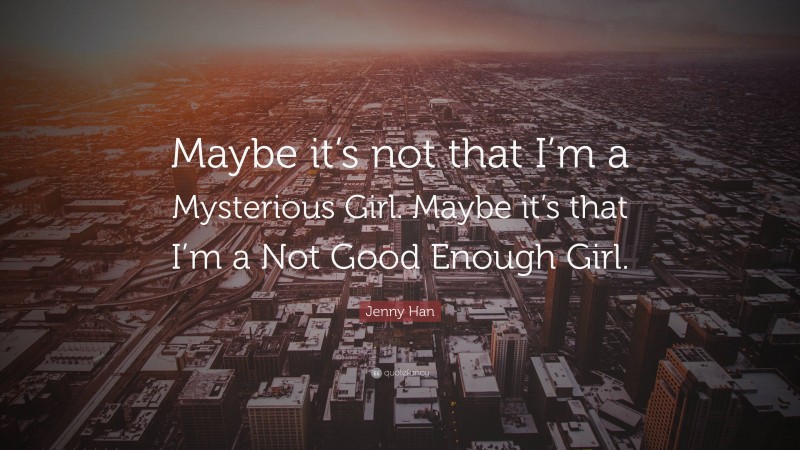 Jenny Han Quote: “Maybe it’s not that I’m a Mysterious Girl. Maybe it’s that I’m a Not Good Enough Girl.”
