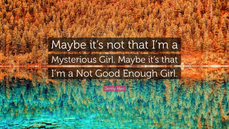 Jenny Han Quote: “Maybe it’s not that I’m a Mysterious Girl. Maybe it’s that I’m a Not Good Enough Girl.”