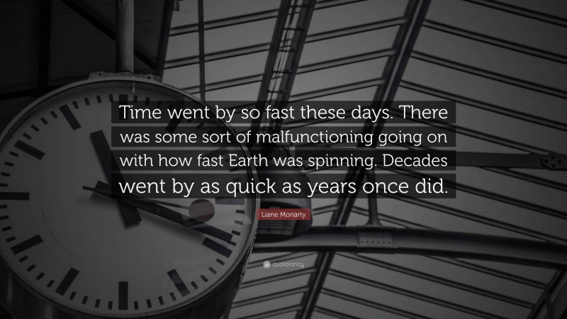 Liane Moriarty Quote: “Time went by so fast these days. There was some sort of malfunctioning going on with how fast Earth was spinning. Decades went by as quick as years once did.”