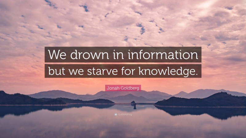 Jonah Goldberg Quote: “We drown in information but we starve for knowledge.”
