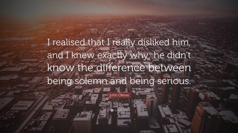 John Cleese Quote: “I realised that I really disliked him, and I knew exactly why: he didn’t know the difference between being solemn and being serious.”