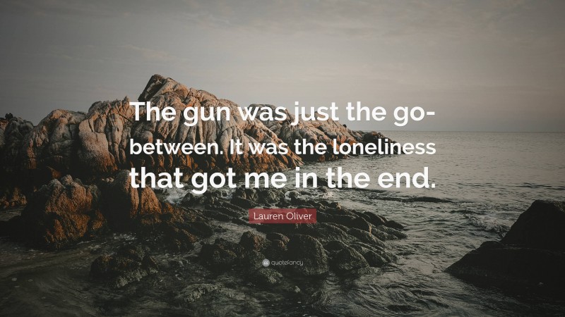 Lauren Oliver Quote: “The gun was just the go-between. It was the loneliness that got me in the end.”