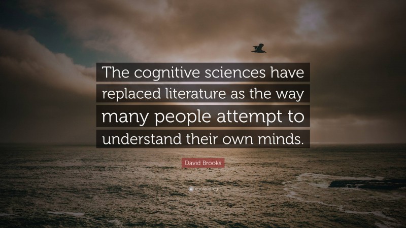 David Brooks Quote: “The cognitive sciences have replaced literature as the way many people attempt to understand their own minds.”