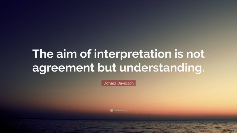 Donald Davidson Quote: “The aim of interpretation is not agreement but understanding.”