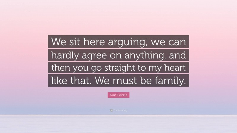 Ann Leckie Quote: “We sit here arguing, we can hardly agree on anything, and then you go straight to my heart like that. We must be family.”