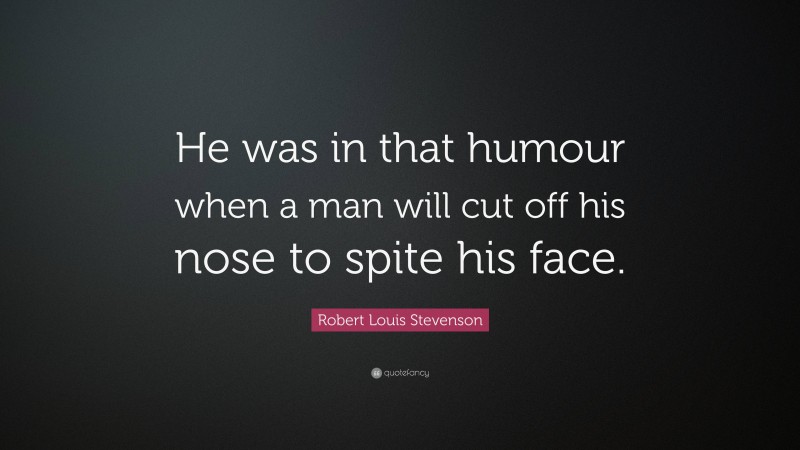 Robert Louis Stevenson Quote: “He was in that humour when a man will cut off his nose to spite his face.”