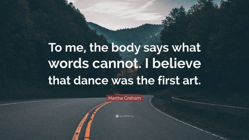 Martha Graham Quote: “To me, the body says what words cannot. I believe that dance was the first art.”