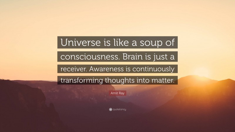 Amit Ray Quote: “Universe is like a soup of consciousness. Brain is just a receiver. Awareness is continuously transforming thoughts into matter.”