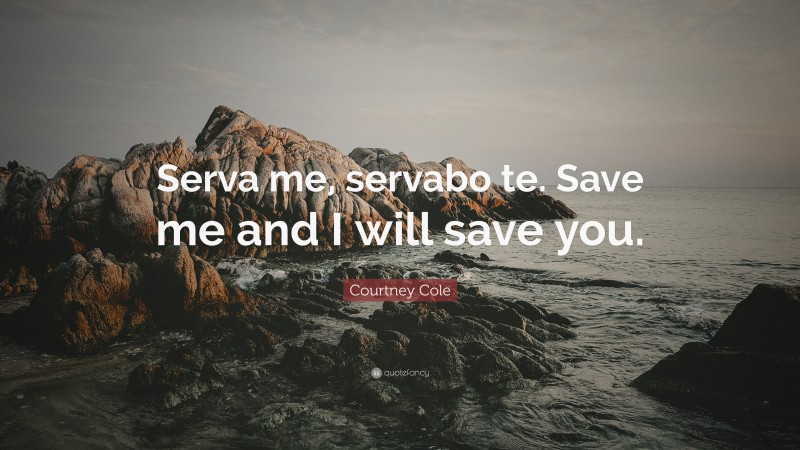 Courtney Cole Quote: “Serva me, servabo te. Save me and I will save you.”