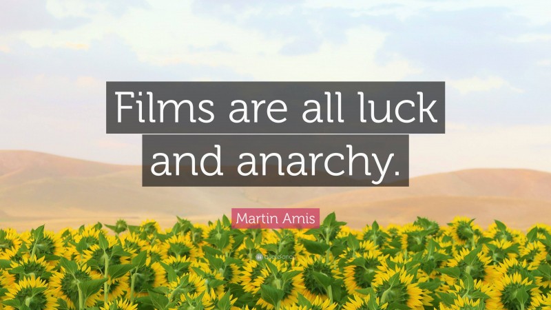 Martin Amis Quote: “Films are all luck and anarchy.”