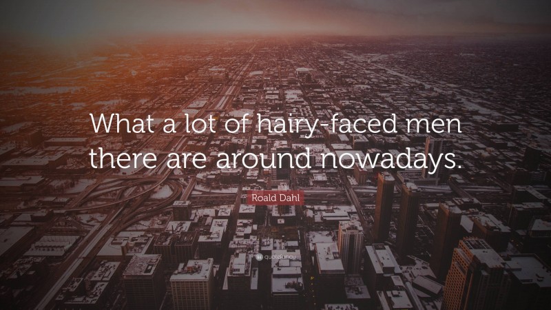 Roald Dahl Quote: “What a lot of hairy-faced men there are around nowadays.”