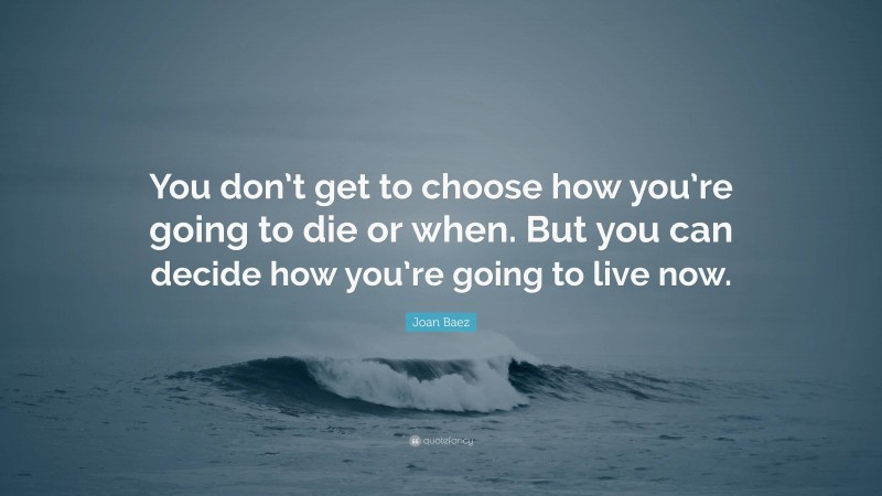 Joan Baez Quote: “You don’t get to choose how you’re going to die or when. But you can decide how you’re going to live now.”