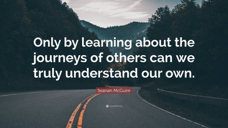 Seanan McGuire Quote: “Only by learning about the journeys of others can we truly understand our own.”