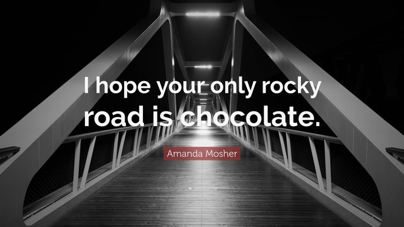 Amanda Mosher Quote: “I hope your only rocky road is chocolate.”