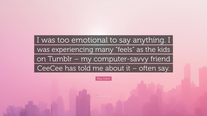 Meg Cabot Quote: “I was too emotional to say anything. I was experiencing many “feels” as the kids on Tumblr – my computer-savvy friend CeeCee has told me about it – often say.”