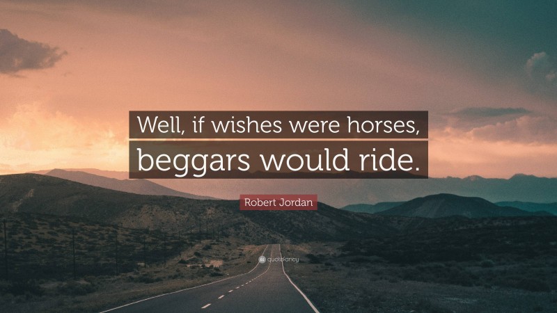 Robert Jordan Quote: “Well, if wishes were horses, beggars would ride.”