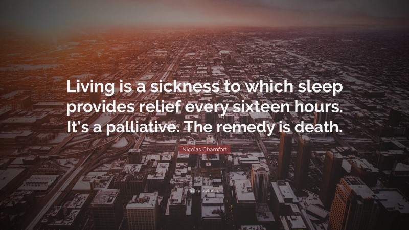 Nicolas Chamfort Quote: “Living is a sickness to which sleep provides relief every sixteen hours. It’s a palliative. The remedy is death.”