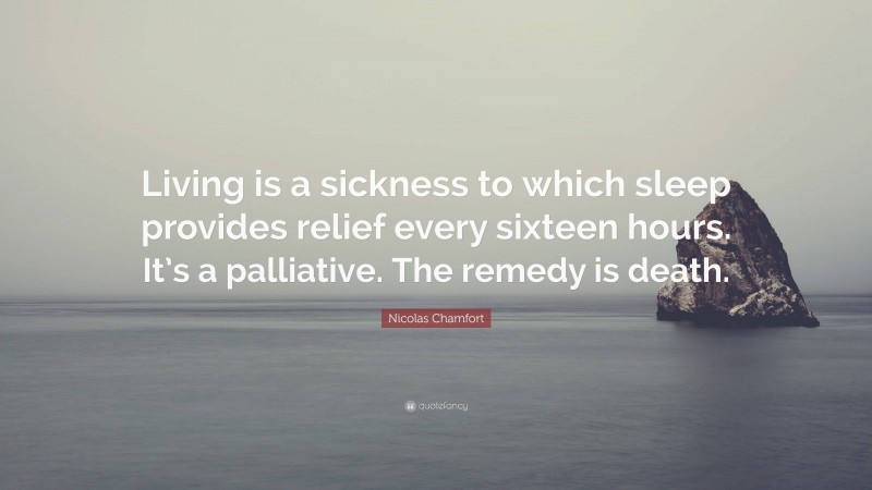 Nicolas Chamfort Quote: “Living is a sickness to which sleep provides relief every sixteen hours. It’s a palliative. The remedy is death.”