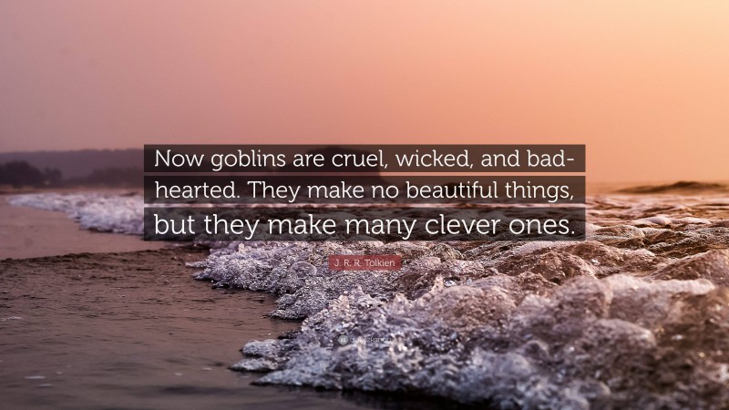 J. R. R. Tolkien Quote: “Now goblins are cruel, wicked, and bad-hearted. They make no beautiful things, but they make many clever ones.”