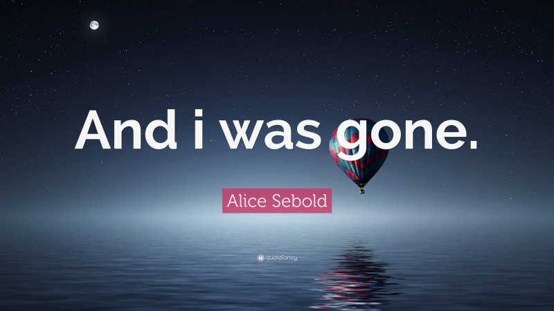 Alice Sebold Quote: “And i was gone.”