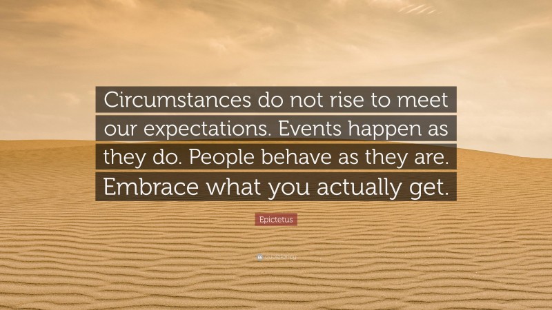 Epictetus Quote: “Circumstances do not rise to meet our expectations. Events happen as they do. People behave as they are. Embrace what you actually get.”