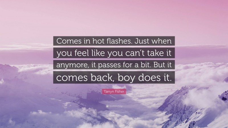 Tarryn Fisher Quote: “Comes in hot flashes. Just when you feel like you can’t take it anymore, it passes for a bit. But it comes back, boy does it.”
