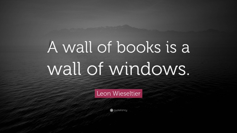 Leon Wieseltier Quote: “A wall of books is a wall of windows.”