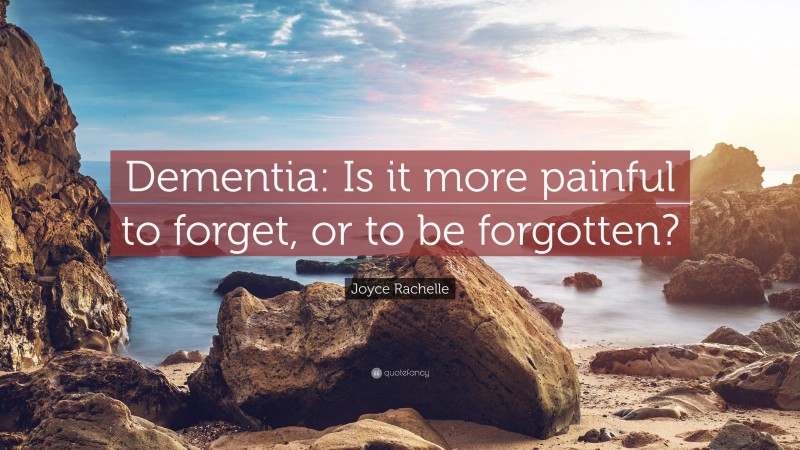 Joyce Rachelle Quote: “Dementia: Is it more painful to forget, or to be forgotten?”