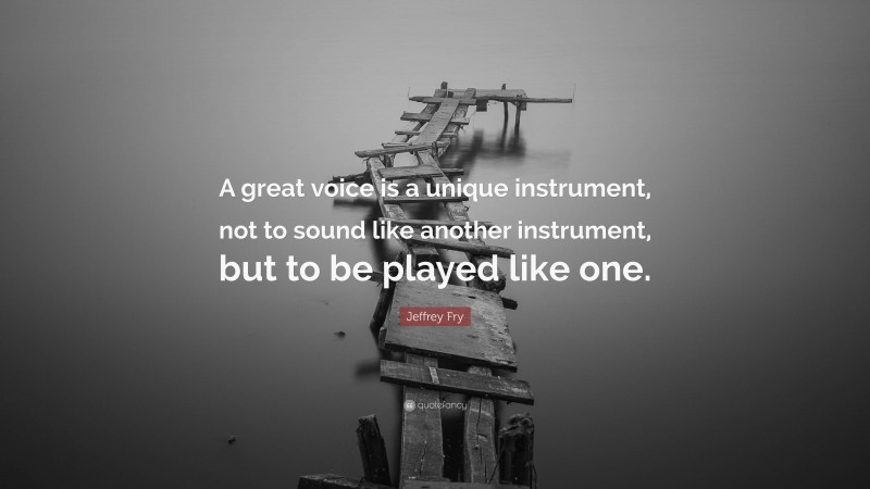 Jeffrey Fry Quote: “A great voice is a unique instrument, not to sound like another instrument, but to be played like one.”