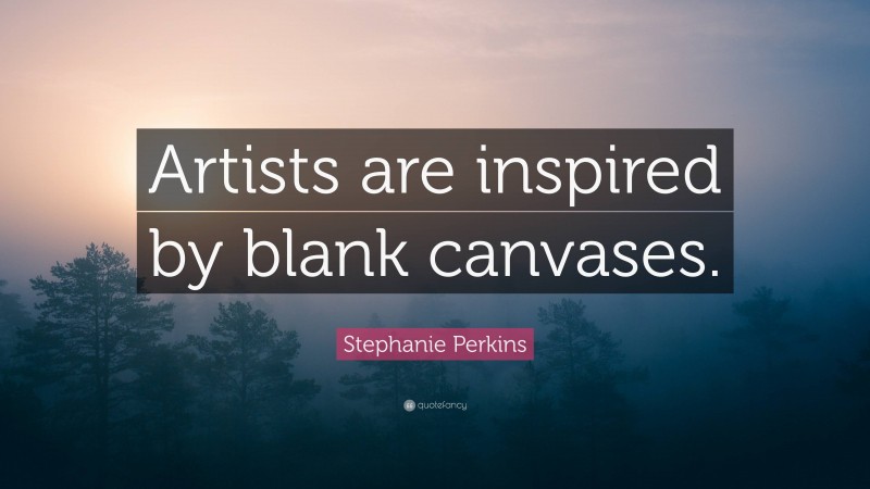 Stephanie Perkins Quote: “Artists are inspired by blank canvases.”