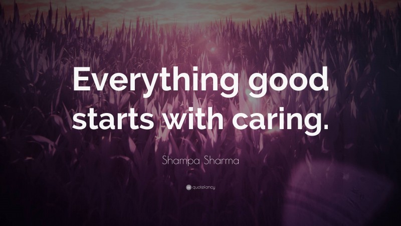Shampa Sharma Quote: “Everything good starts with caring.”