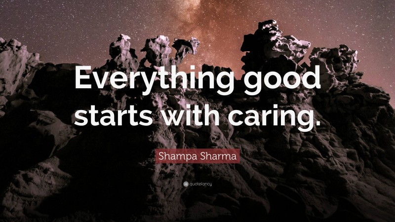 Shampa Sharma Quote: “Everything good starts with caring.”