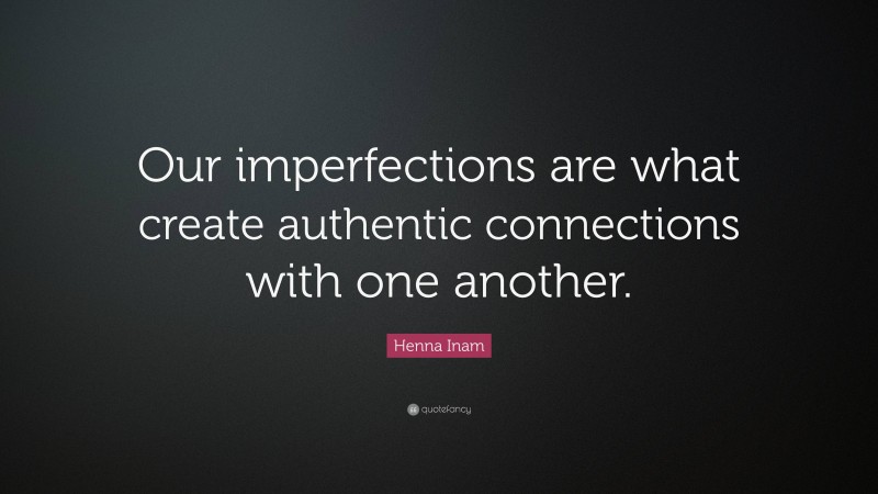 Henna Inam Quote: “Our imperfections are what create authentic connections with one another.”